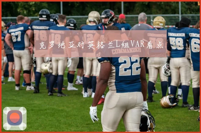 克罗地亚对英格兰L组VAR看点