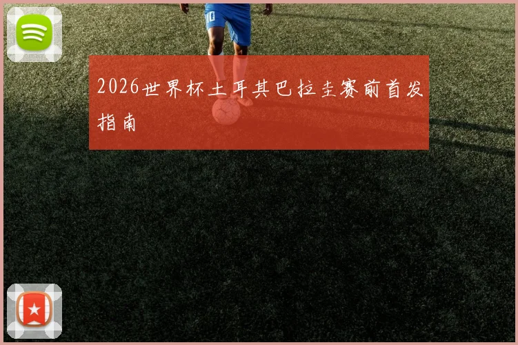 2026世界杯土耳其巴拉圭赛前首发指南