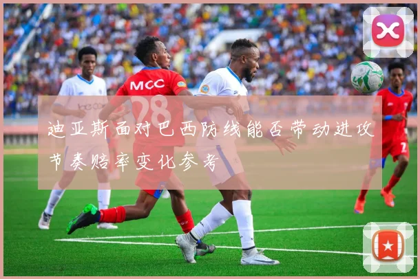 迪亚斯面对巴西防线能否带动进攻节奏赔率变化参考