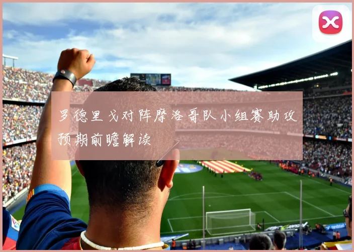 罗德里戈对阵摩洛哥队小组赛助攻预期前瞻解读