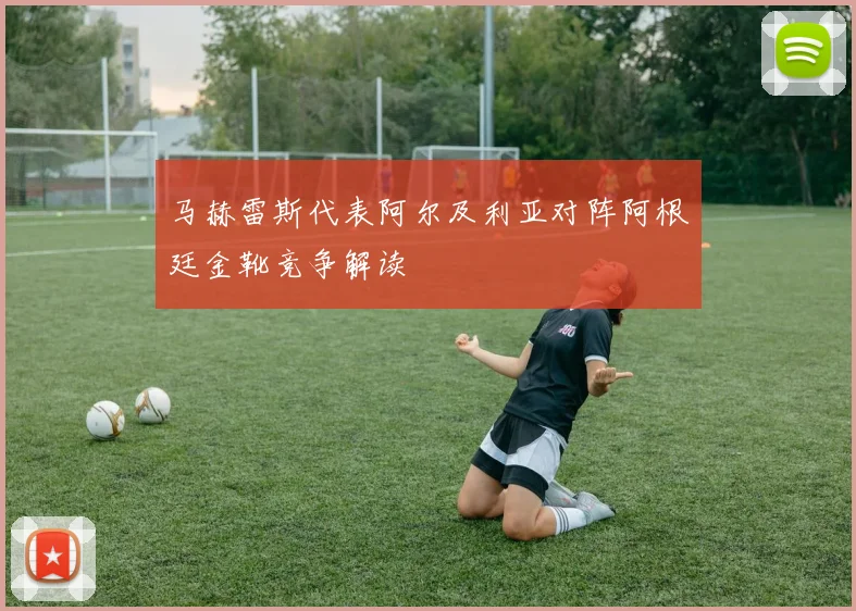 马赫雷斯代表阿尔及利亚对阵阿根廷金靴竞争解读