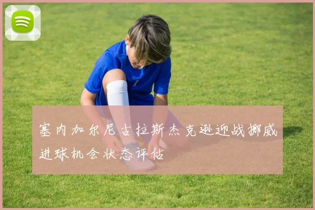 塞内加尔尼古拉斯杰克逊迎战挪威进球机会状态评估