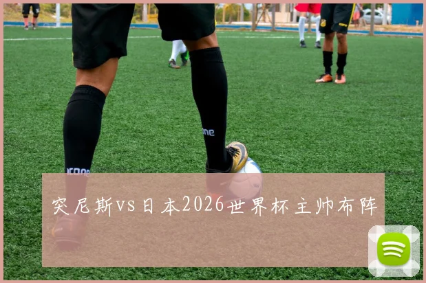 突尼斯vs日本2026世界杯主帅布阵