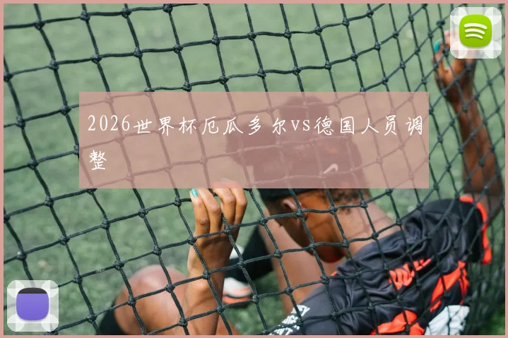 2026世界杯厄瓜多尔vs德国人员调整
