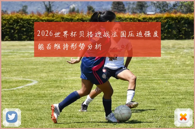 2026世界杯贝格迎战法国压迫强度能否维持形势分析