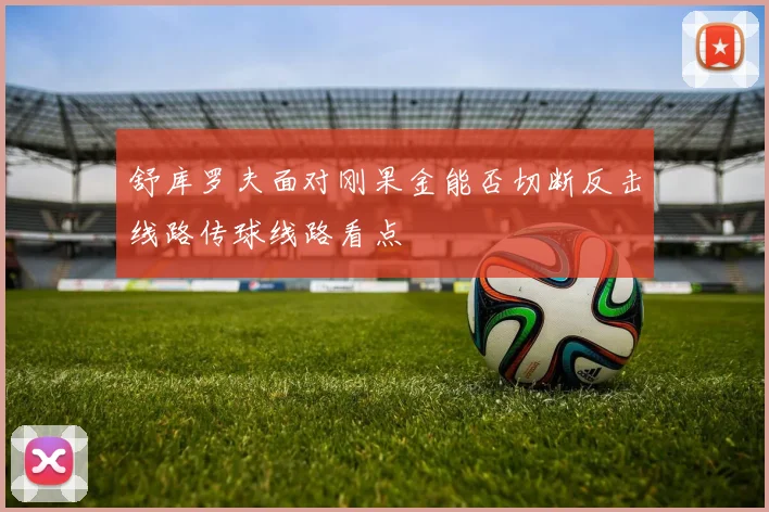 舒库罗夫面对刚果金能否切断反击线路传球线路看点