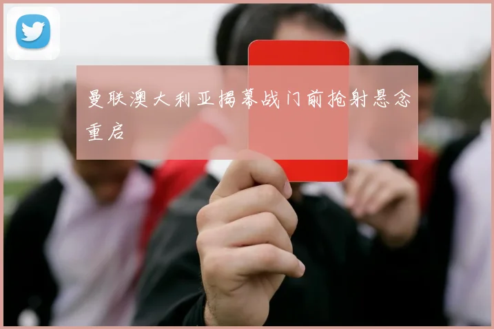 曼联澳大利亚揭幕战门前抢射悬念重启