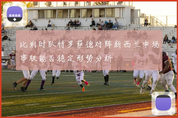 比利时队特罗萨德对阵新西兰中场串联能否稳定形势分析