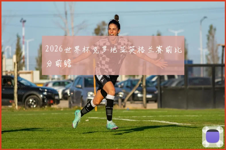 2026世界杯克罗地亚英格兰赛前比分前瞻