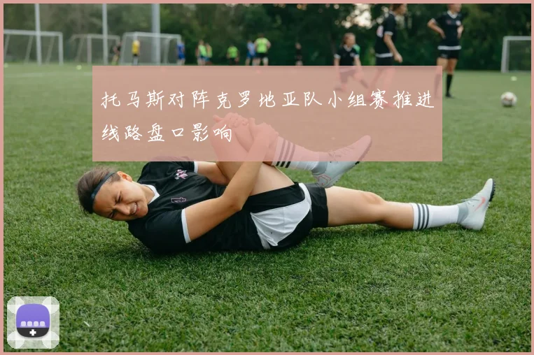 托马斯对阵克罗地亚队小组赛推进线路盘口影响