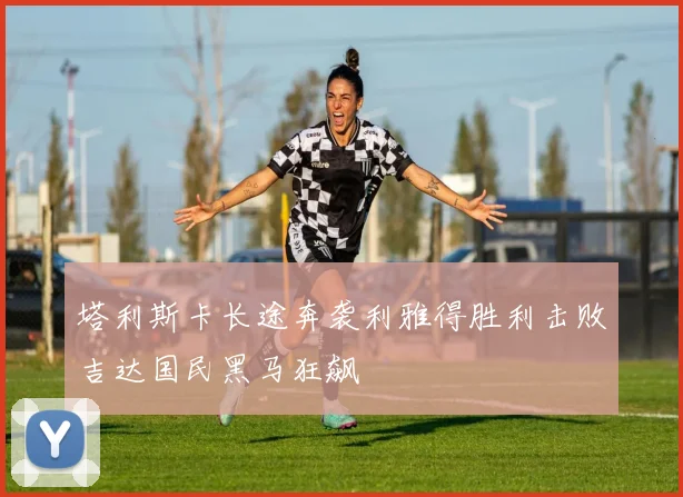 塔利斯卡长途奔袭利雅得胜利击败吉达国民黑马狂飙