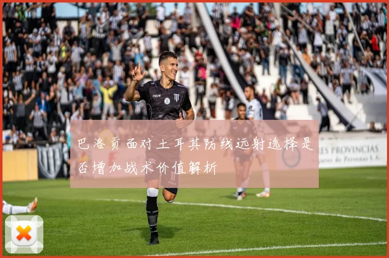巴洛贡面对土耳其防线远射选择是否增加战术价值解析