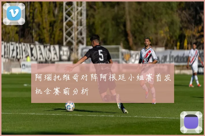 阿瑙托维奇对阵阿根廷小组赛首发机会赛前分析