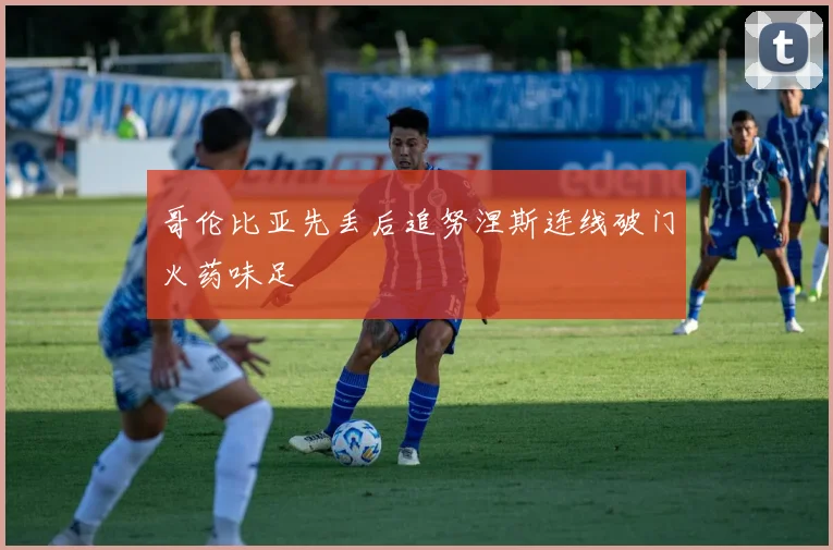 哥伦比亚先丢后追努涅斯连线破门火药味足
