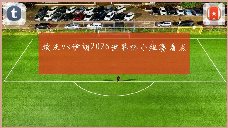 埃及vs伊朗2026世界杯小组赛看点