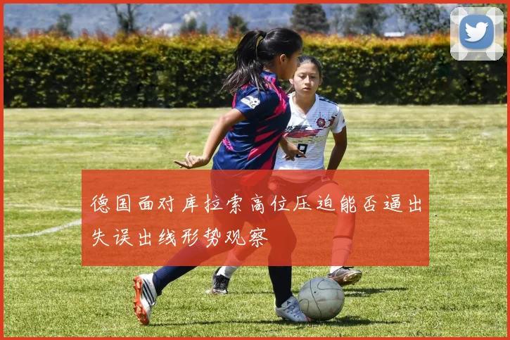 德国面对库拉索高位压迫能否逼出失误出线形势观察