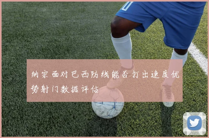 纳宗面对巴西防线能否打出速度优势射门数据评估
