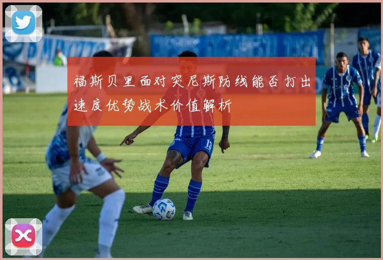 福斯贝里面对突尼斯防线能否打出速度优势战术价值解析